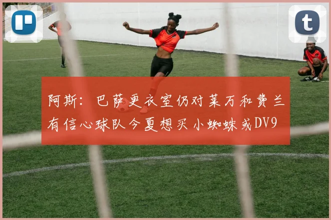 阿斯:巴萨更衣室仍对莱万和费兰有信心球队今夏想买小蜘蛛或DV9