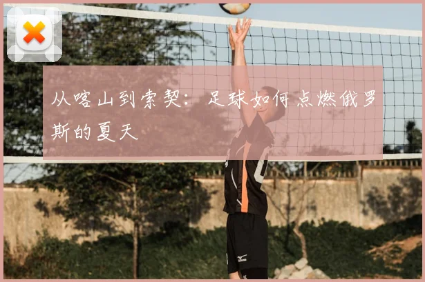 从喀山到索契：足球如何点燃俄罗斯的夏天