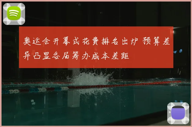 奥运会开幕式花费排名出炉 预算差异凸显各届筹办成本差距