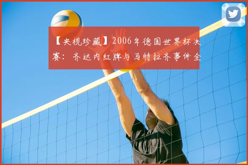 【央视珍藏】2006年德国世界杯决赛：齐达内红牌与马特拉齐事件全记录