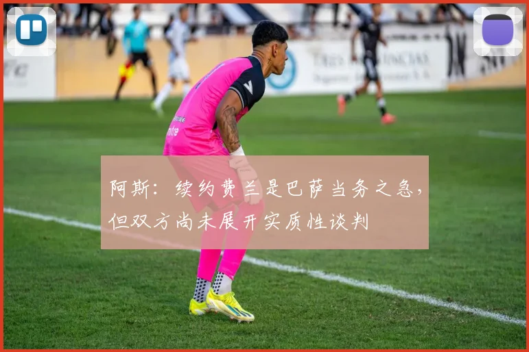 阿斯：续约费兰是巴萨当务之急，但双方尚未展开实质性谈判