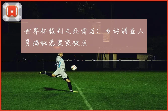 世界杯裁判之死背后：专访调查人员揭秘悬案突破点
