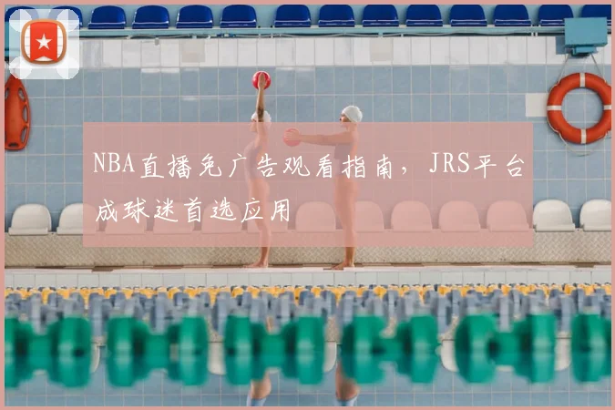 NBA直播免广告观看指南，JRS平台成球迷首选应用