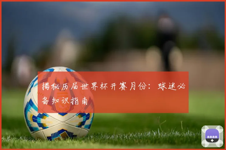 揭秘历届世界杯开赛月份：球迷必备知识指南