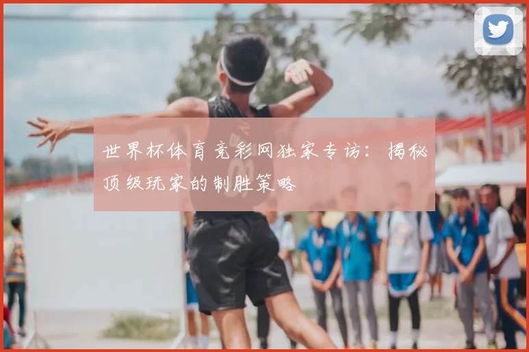 世界杯体育竞彩网独家专访：揭秘顶级玩家的制胜策略