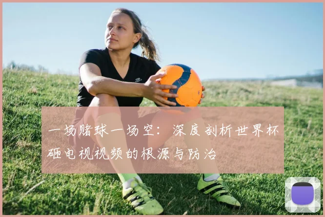 一场赌球一场空：深度剖析世界杯砸电视视频的根源与防治
