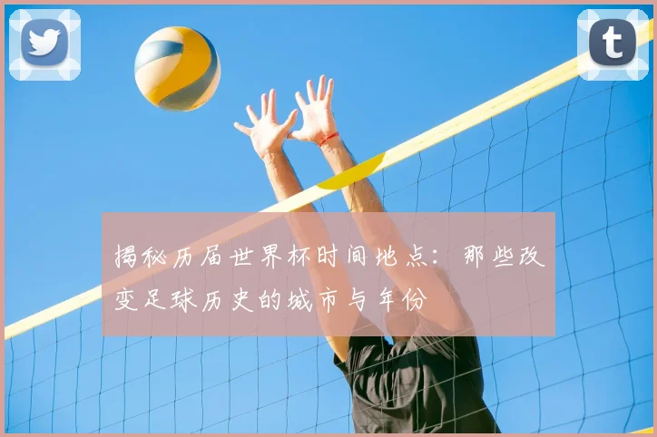 揭秘历届世界杯时间地点：那些改变足球历史的城市与年份