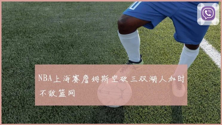 NBA上海赛詹姆斯空砍三双湖人加时不敌篮网