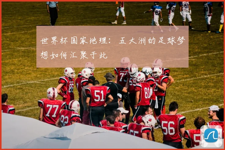 世界杯国家地理：五大洲的足球梦想如何汇聚于此