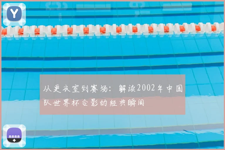 从更衣室到赛场：解读2002年中国队世界杯合影的经典瞬间