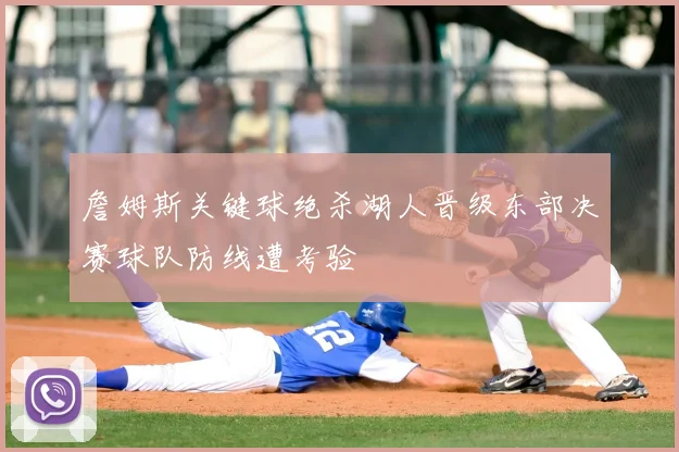 詹姆斯关键球绝杀湖人晋级东部决赛球队防线遭考验