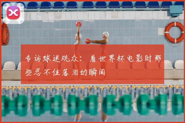 专访球迷观众：看世界杯电影时那些忍不住落泪的瞬间
