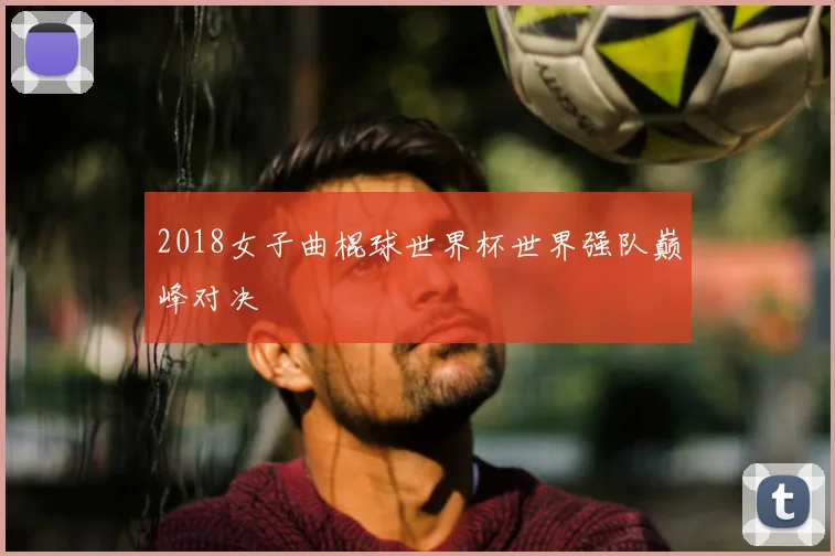 2018女子曲棍球世界杯世界强队巅峰对决