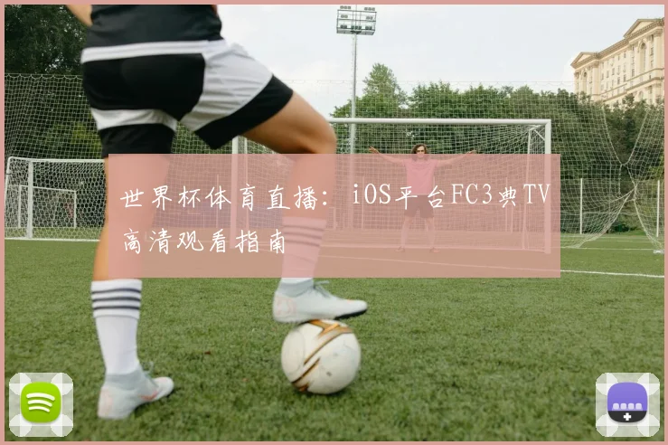 世界杯体育直播：iOS平台FC3典TV高清观看指南