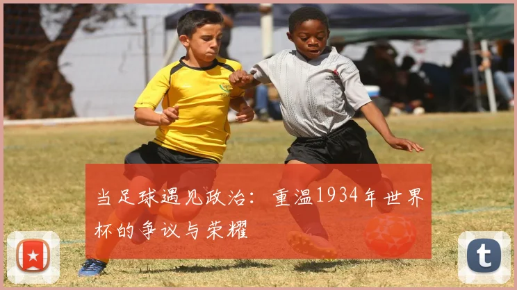 当足球遇见政治：重温1934年世界杯的争议与荣耀