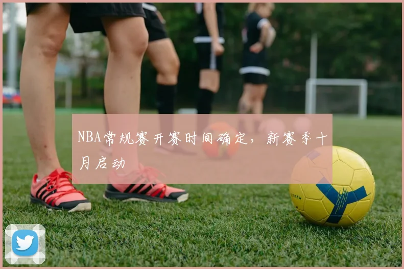 NBA常规赛开赛时间确定，新赛季十月启动