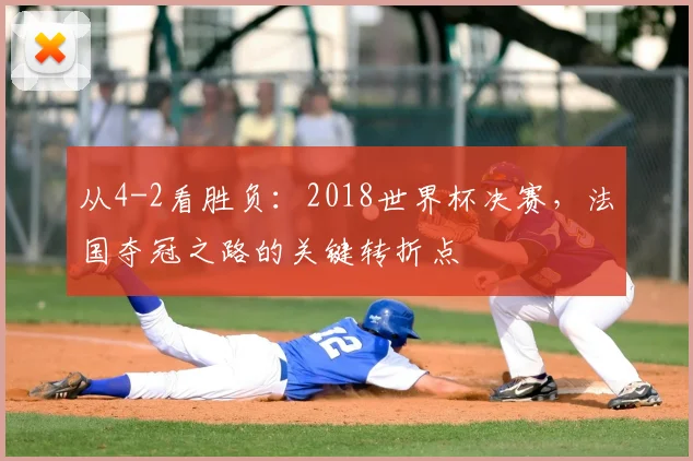 从4-2看胜负：2018世界杯决赛，法国夺冠之路的关键转折点