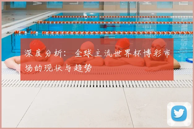 深度分析：全球主流世界杯博彩市场的现状与趋势