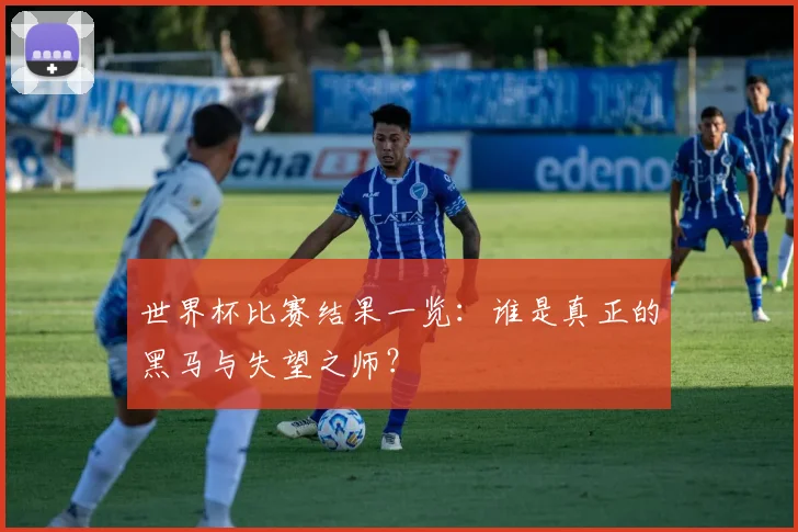 世界杯比赛结果一览：谁是真正的黑马与失望之师？