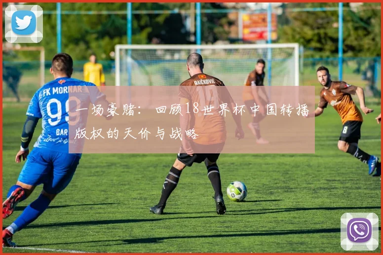 一场豪赌：回顾18世界杯中国转播版权的天价与战略