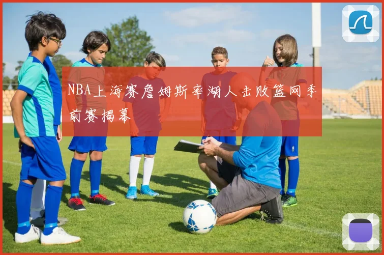NBA上海赛詹姆斯率湖人击败篮网季前赛揭幕