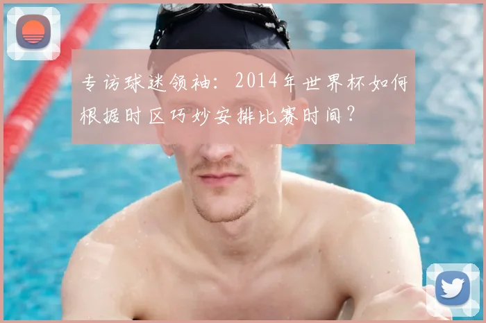 专访球迷领袖：2014年世界杯如何根据时区巧妙安排比赛时间？