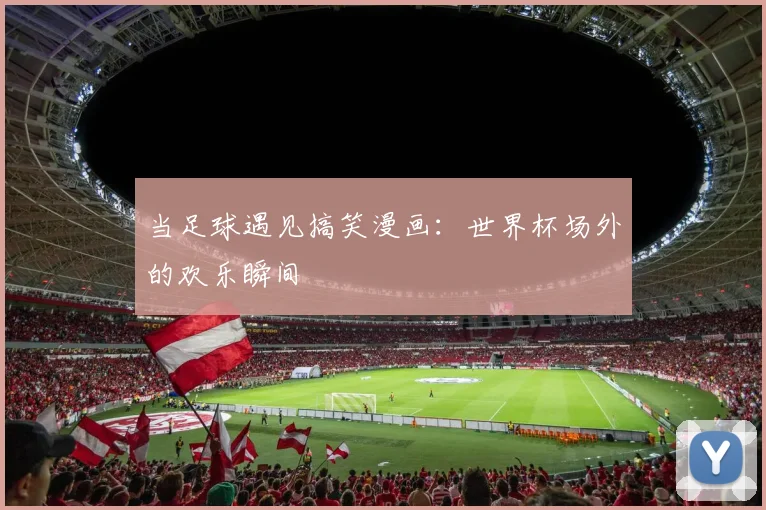 当足球遇见搞笑漫画：世界杯场外的欢乐瞬间
