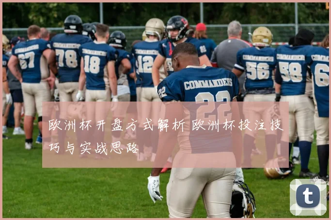 欧洲杯开盘方式解析 欧洲杯投注技巧与实战思路