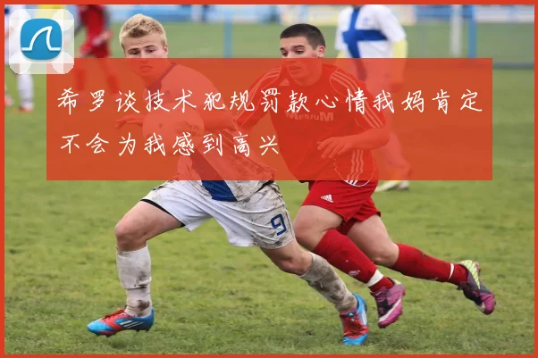 希罗谈技术犯规罚款心情我妈肯定不会为我感到高兴