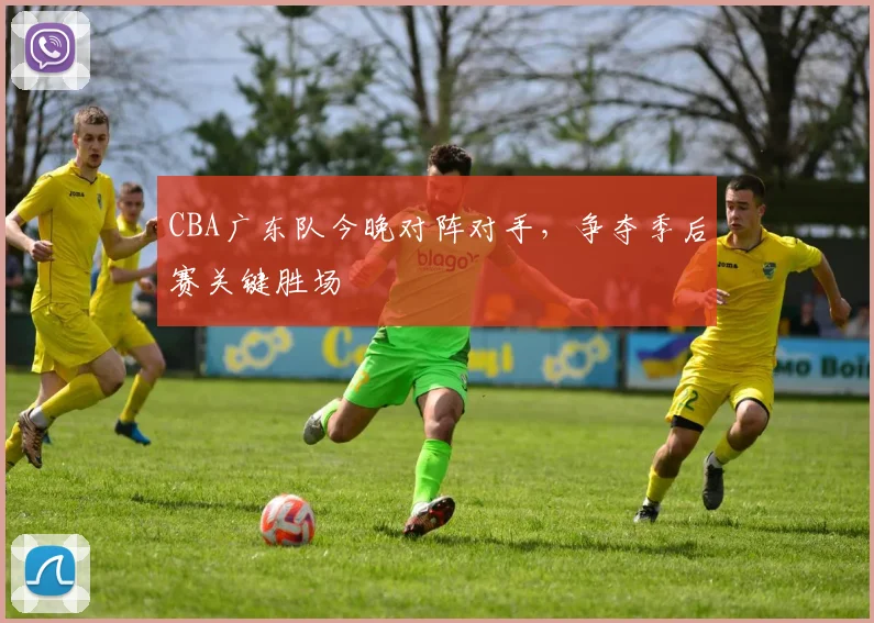 CBA广东队今晚对阵对手，争夺季后赛关键胜场