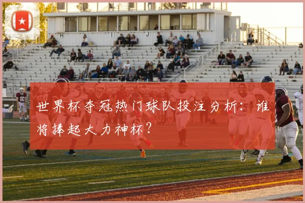 世界杯夺冠热门球队投注分析：谁将捧起大力神杯？