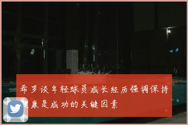 希罗谈年轻球员成长经历强调保持健康是成功的关键因素