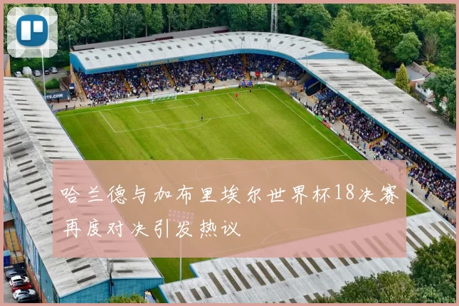 哈兰德与加布里埃尔世界杯18决赛再度对决引发热议