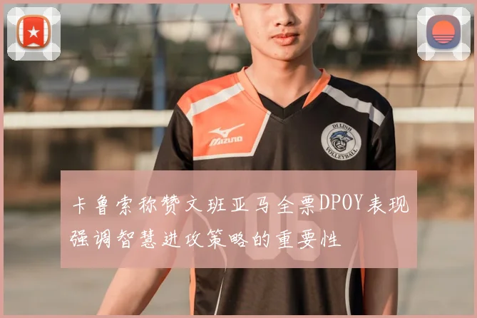 卡鲁索称赞文班亚马全票DPOY表现强调智慧进攻策略的重要性