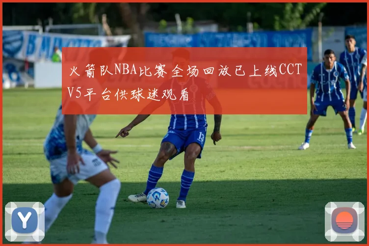 火箭队NBA比赛全场回放已上线CCTV5平台供球迷观看