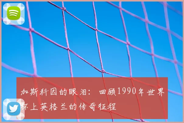 加斯科因的眼泪：回顾1990年世界杯上英格兰的传奇征程