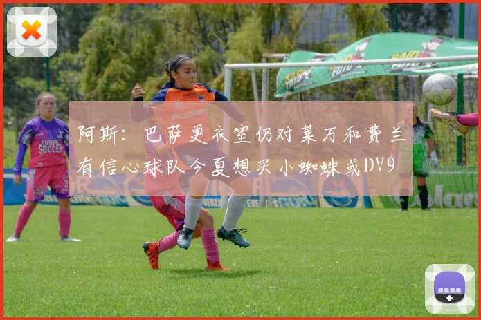 阿斯：巴萨更衣室仍对莱万和费兰有信心球队今夏想买小蜘蛛或DV9