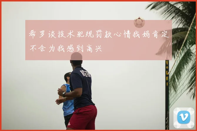 希罗谈技术犯规罚款心情我妈肯定不会为我感到高兴