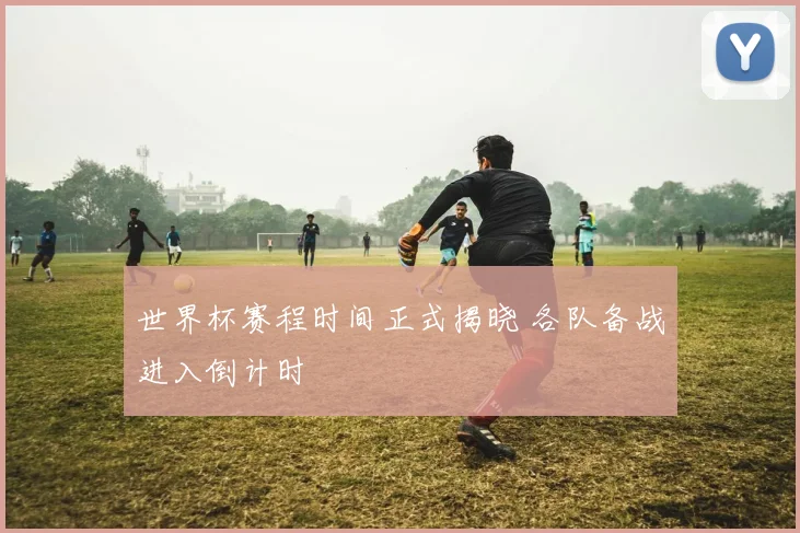 世界杯赛程时间正式揭晓 各队备战进入倒计时
