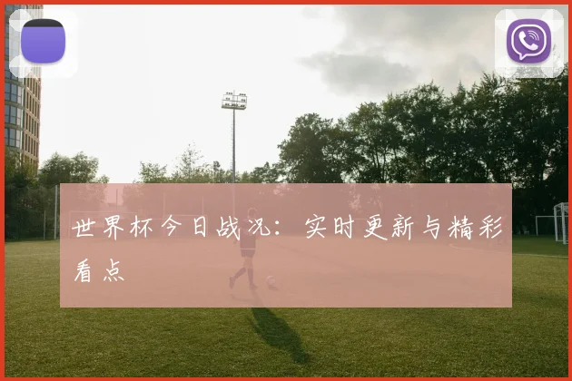 世界杯今日战况：实时更新与精彩看点