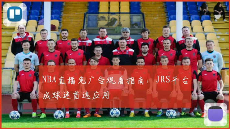 NBA直播免广告观看指南，JRS平台成球迷首选应用