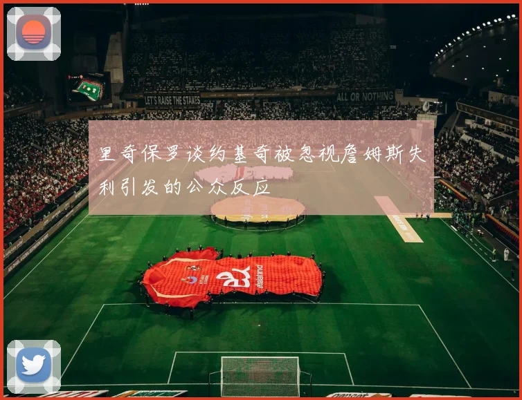 里奇保罗谈约基奇被忽视詹姆斯失利引发的公众反应