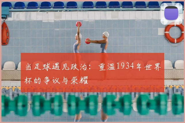 当足球遇见政治：重温1934年世界杯的争议与荣耀