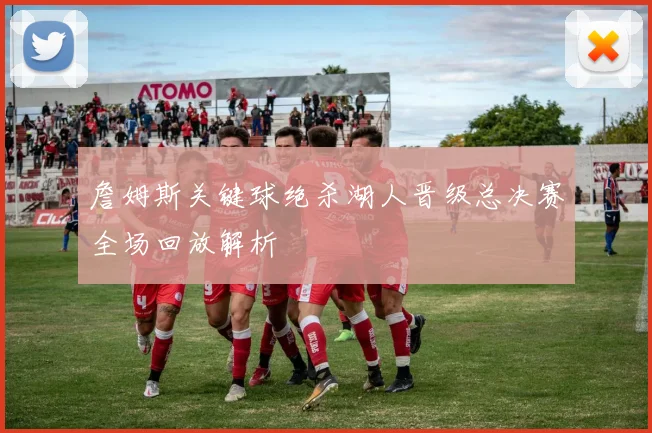 詹姆斯关键球绝杀湖人晋级总决赛全场回放解析