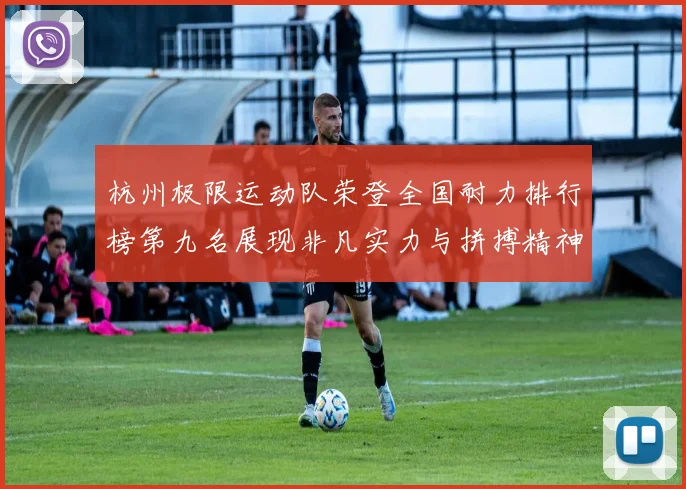 杭州极限运动队荣登全国耐力排行榜第九名展现非凡实力与拼搏精神