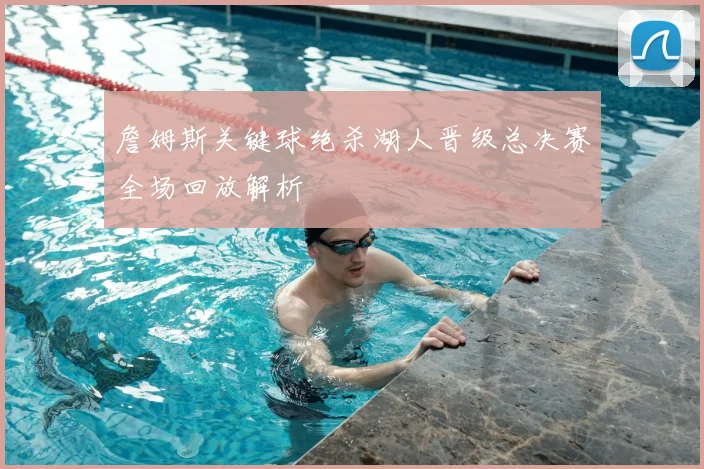 詹姆斯关键球绝杀湖人晋级总决赛全场回放解析