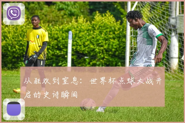 从狂欢到窒息：世界杯点球大战开启的史诗瞬间