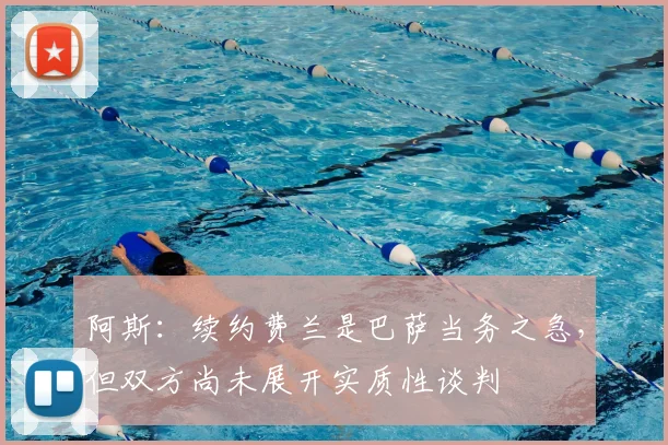 阿斯：续约费兰是巴萨当务之急，但双方尚未展开实质性谈判