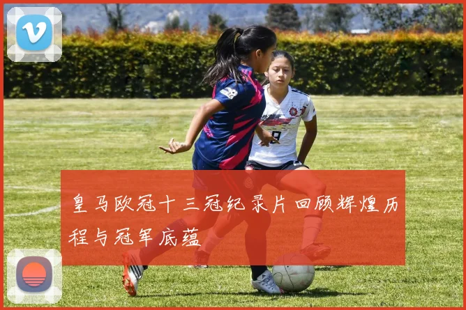 皇马欧冠十三冠纪录片回顾辉煌历程与冠军底蕴