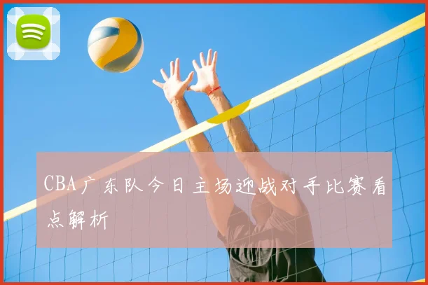 CBA广东队今日主场迎战对手比赛看点解析